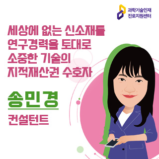 과학기술인재 진로지원센터/세상에 없는 신소재를 연구경력을 토대로 소중한 기술의 지적재산권 수호자 송민경 컨설턴트