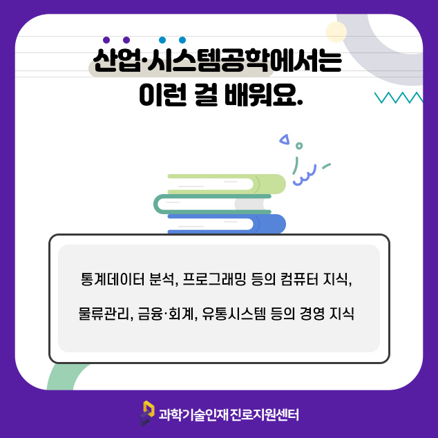 산업·시스템공학에서는 이런 걸 배워요. 통계데이터 분석, 프로그래밍 등의 컴퓨터 지식, 물류관리, 금융·회계, 유통시스템 등의 경영 지식 /과학기술인재 진로지원센터