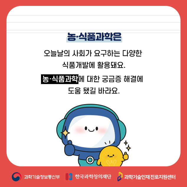 농·식품과학은 오늘날의 사회가 요구하는 다양한 식품개발에 활용돼요. 농·식품과학에 대한 궁금증 해결에 도움 됐길 바라요./과학기술정보통신부/한국과학창의재단/과학기술인재 진로지원센터