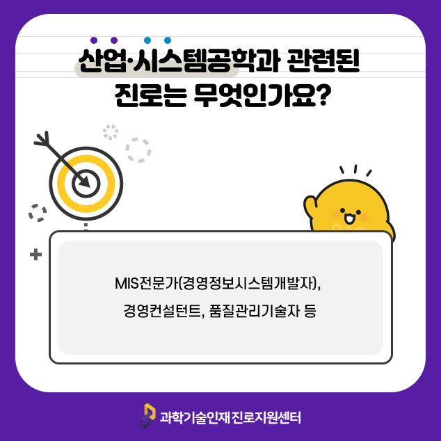 산업·시스템공학과 관련된 진로는 무엇인가요?MIS전문가(경영정보시스템개발자), 경영컨설턴트, 품질관리기술자 등/과학기술인재 진로지원센터