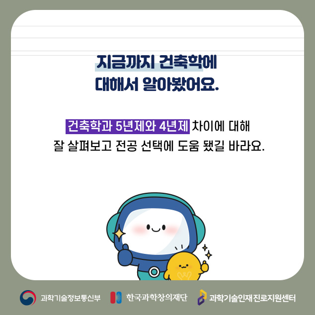 지금까지 건축학에 대해서 알아봤어요.건축학과 5년제와 4년제 차이에 대해 잘 살펴보고 전공 선택에 도움 됐길 바라요./과학기술정보통신부/한국과학창의재단/과학기술인재 진로지원센터