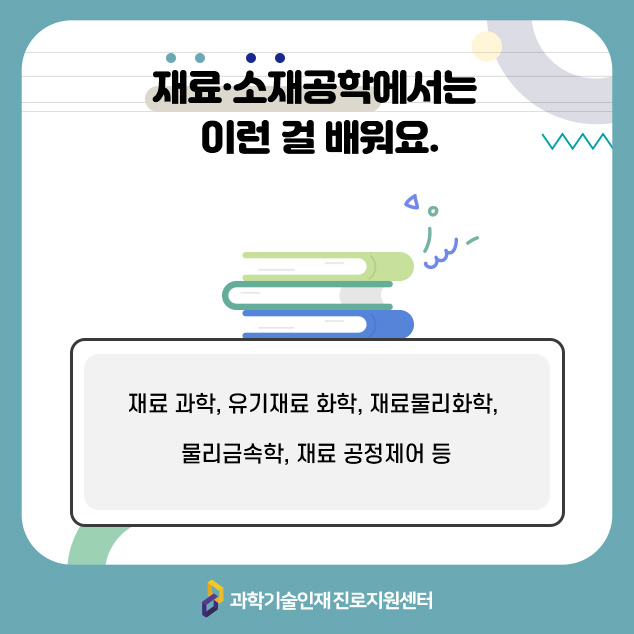 재료·소재공학에서는 이런 걸 배워요. 재료 과학, 유기재료 화학, 재료물리화학, 물리금속학, 재료 공정제어 등/과학기술인재 진로지원센터