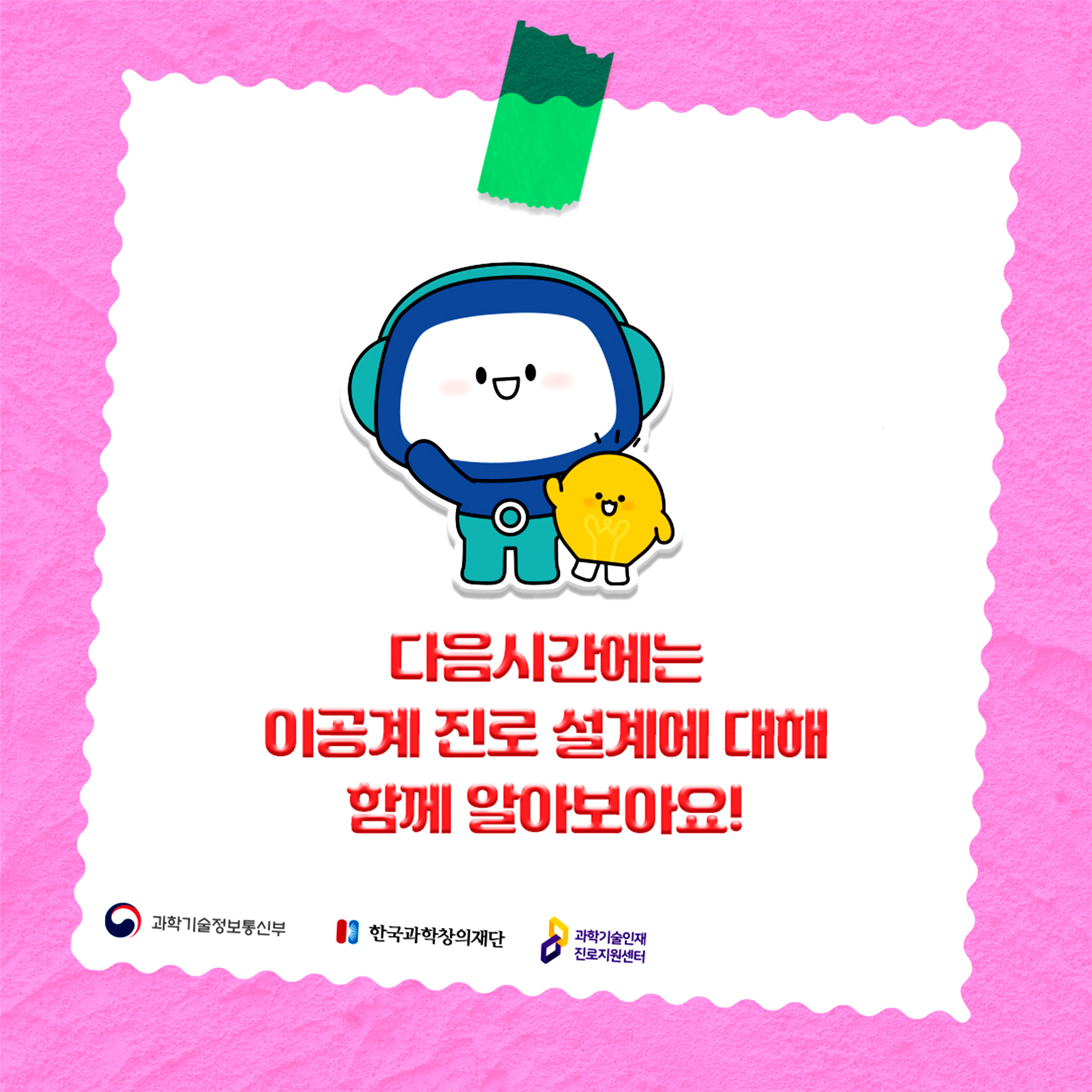 다음시간에는 이공계 진로 설계에 대해 함께 알아보아요!/과학기술정보통신부/한국과학창의재단/과학기술인재 진로지원센터