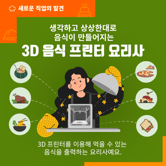 새로운 직업의 발견. 생각하고 상상한대로 음식이 만들어지는 3D 음식 프린터 요리사. 3D 프린터를 이용해 먹을 수 있는 음식을 출력하는 요리사예요.