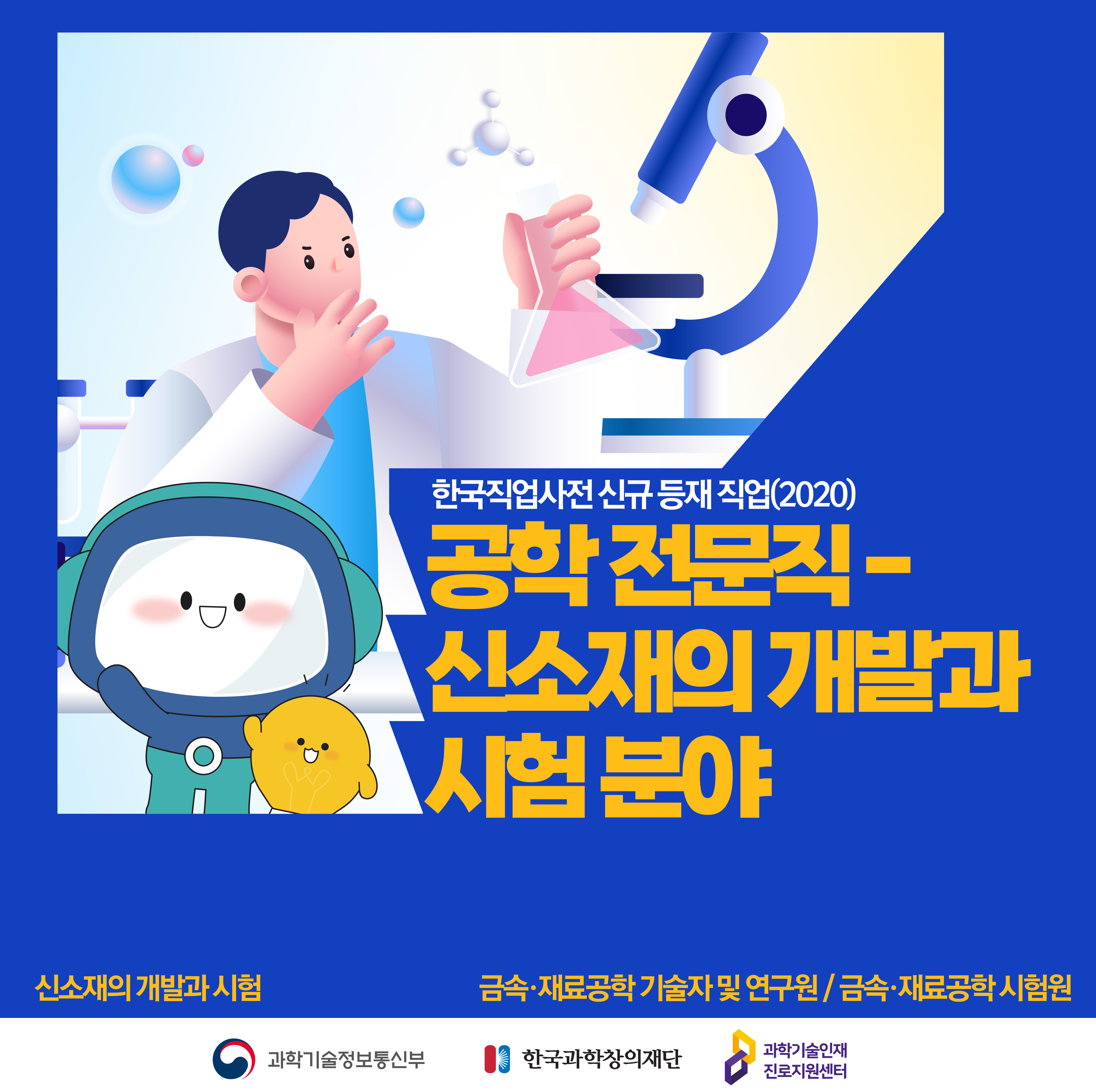 한국직업사전 신규 등재 직업(2020) 공학 전문직 - 신소재의 개발과 시험 분야 신소재의 개발과 시험 금속, 재료공학 기술자 및 연구원/금속, 재료공학 시험원 과학기술정보통신망 한국과학창의재단 과학기술인재진로지원센터