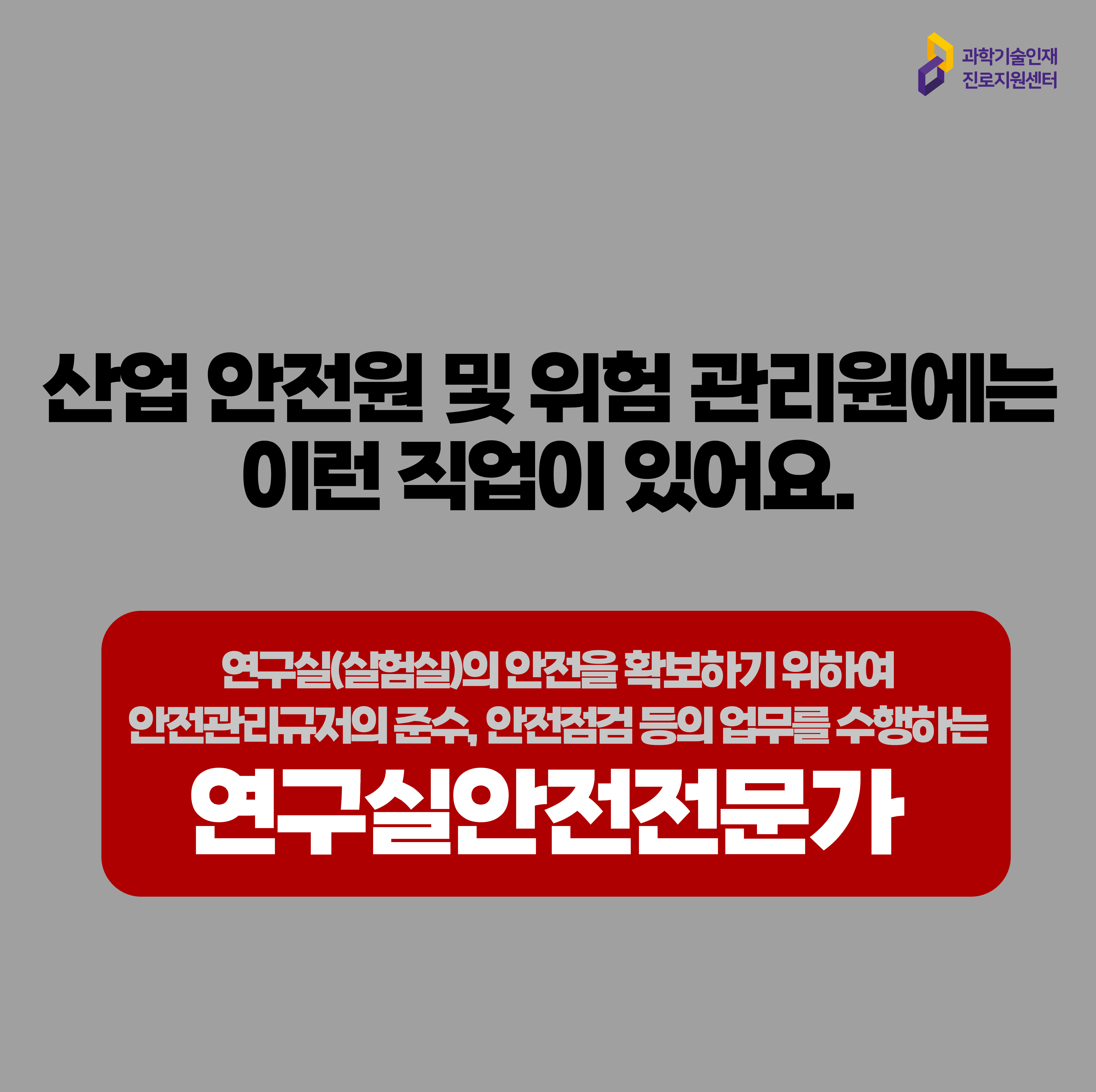  과학기술인재진로지원센터 산업 안전원 및 위험 관리원에는 이런 직업이 있어요. 연구실(실험실)의 안전을 확보하기 위하여 안전관리규정의 준수, 안전점검 등의 업무를 수행하는 연구실안전전문가