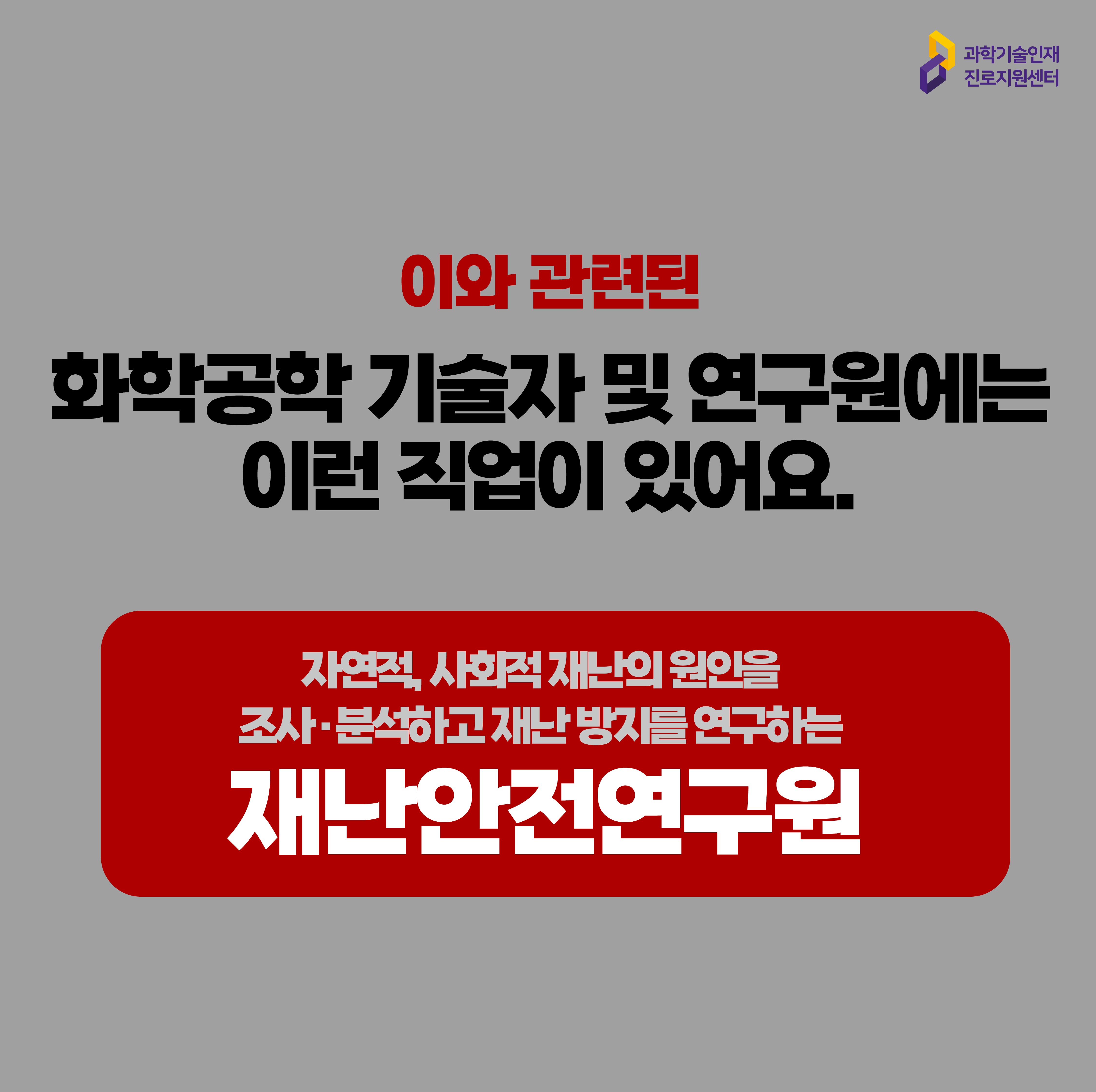  과학기술인재진로지원센터 이와 관련된 화확공학 기술자 및 연구원에는 이런 직업이 있어요. 자연적, 사회적 재난의 원인을 조사, 분석하고 재난 방지를 연구하는 재난안전연구원