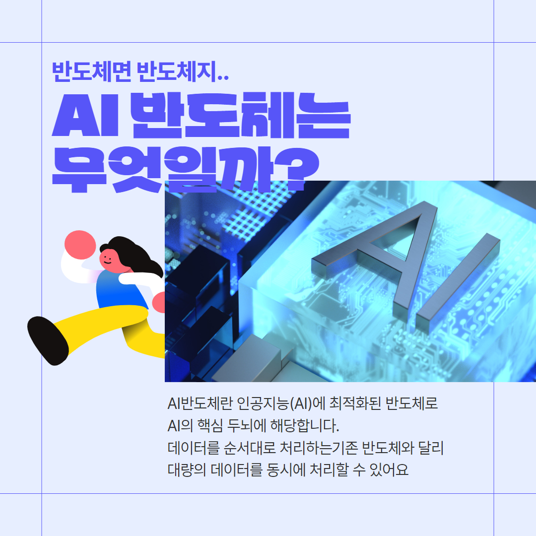  반도체면 반도체지.. AI 반도체는 무엇일까? AI반도체란 인공지능(AI)에 최적화된 반도체로 AI의 핵심 두뇌에 해당합니다. 데이터를 순서대로 처리하는 기존 반도체와 달리 대량의 데이터를 동시에 처리할 수 있어요