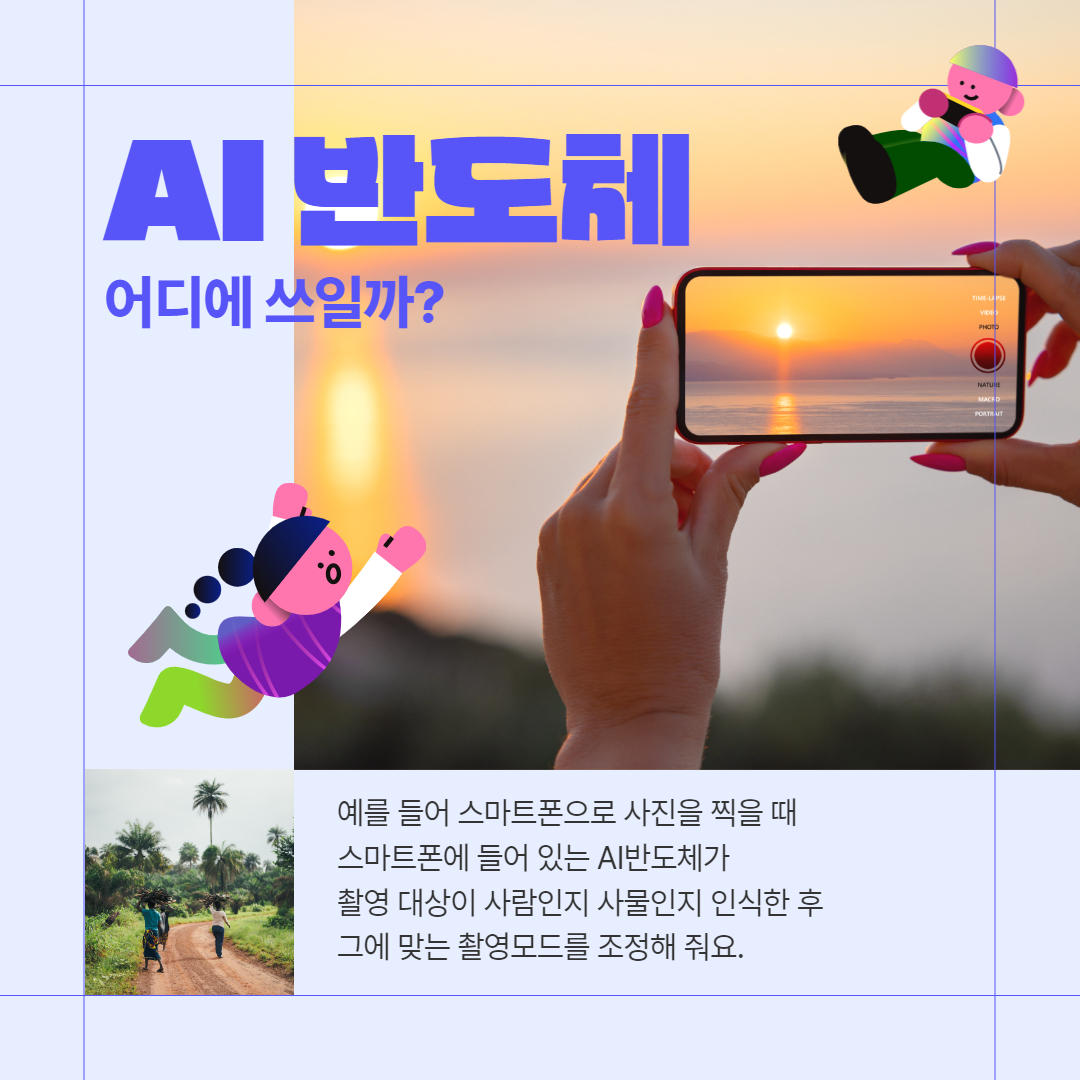  AI 반도체 어디에 쓰일까? 예를 들어 스마트폰으로 사진을 찍을 때 스마트폰에 들어 있는 AI반도체가 촬영 대상이 사람인지 사물인지 인식한 후 그에 맞는 촬영모드를 조정해 줘요.