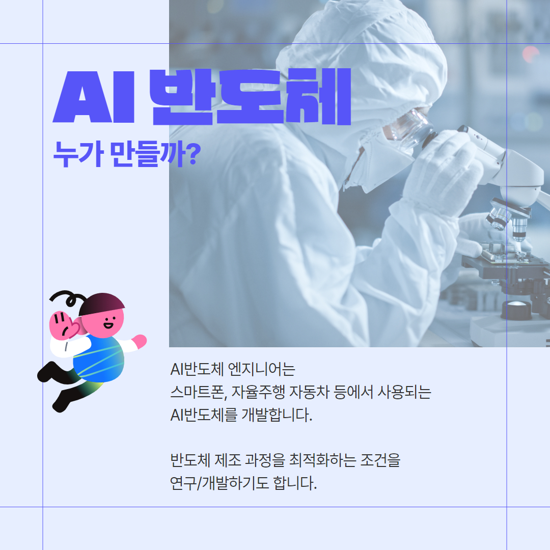  AI 반도체 누가 만들까? AI반도체 엔지니어는 스마트폰, 자율주행 자동차 등에서 사용되는 AI반도체를 개발합니다. 반도체 제조 과정을 최적화하는 조건을 연구/개발하기도 합니다.