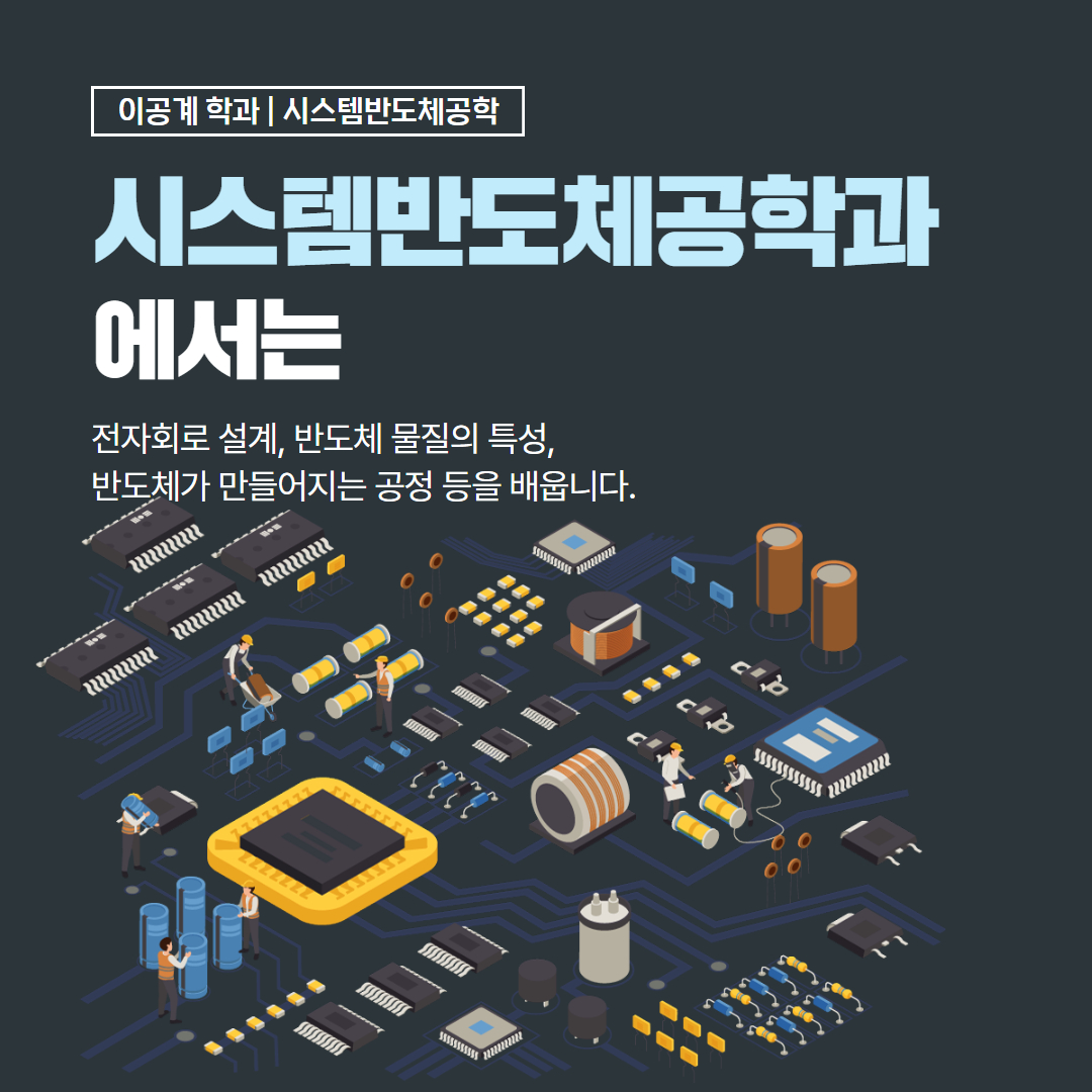 이공계 학과 | 시스템반도체공학 시스템반도체공학과에서는 전자회로 설계, 반도체 물질의 특성, 반도체가 만들어지는 공정 등을 배웁니다.