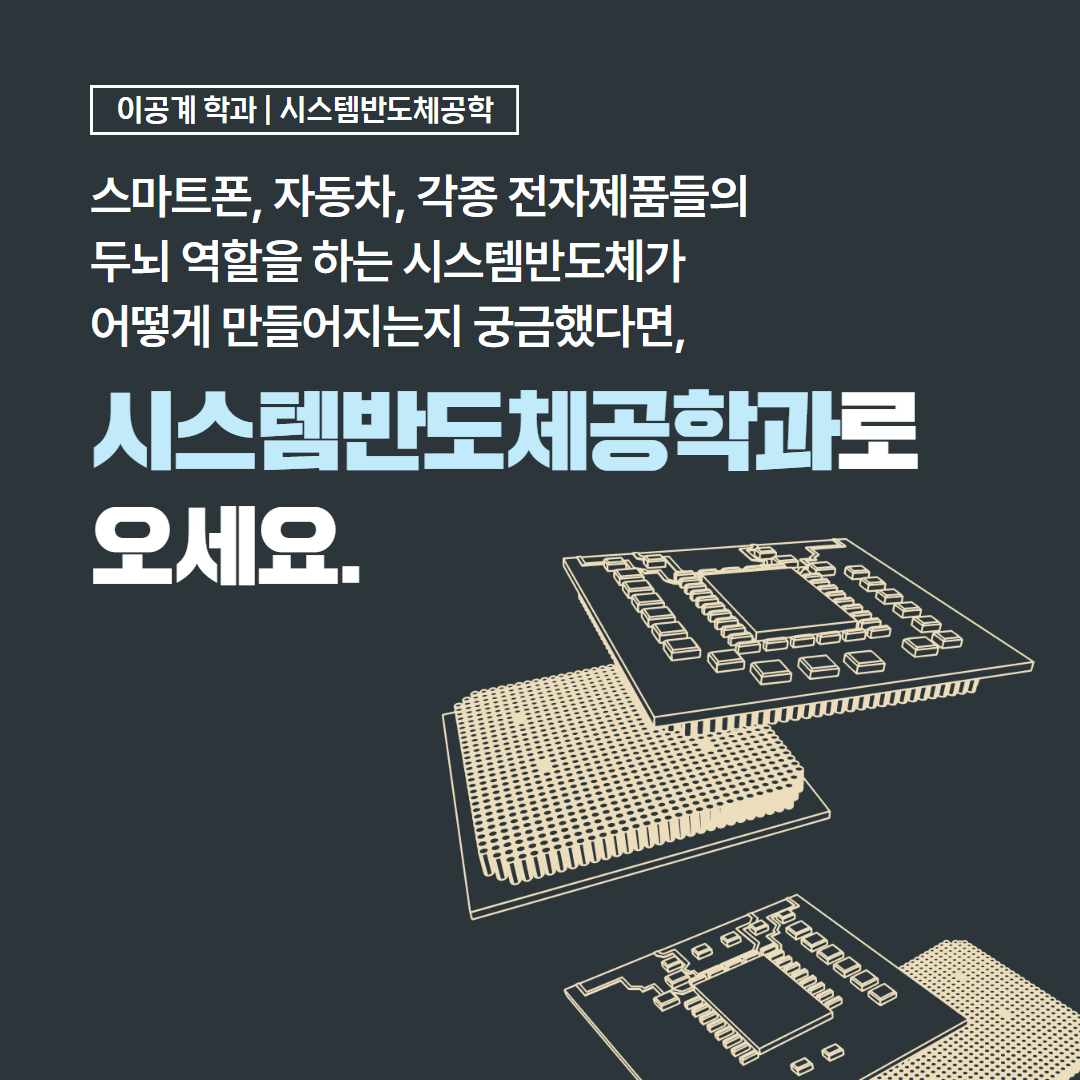 이공계 학과 | 시스템반도체공학 스마트폰, 자동차, 각종 전자제품들의 두뇌 역할을 하는 시스템반도체가 어떻게 만들어지는지 궁금했다면, 시스템반도체공학과로 오세요.