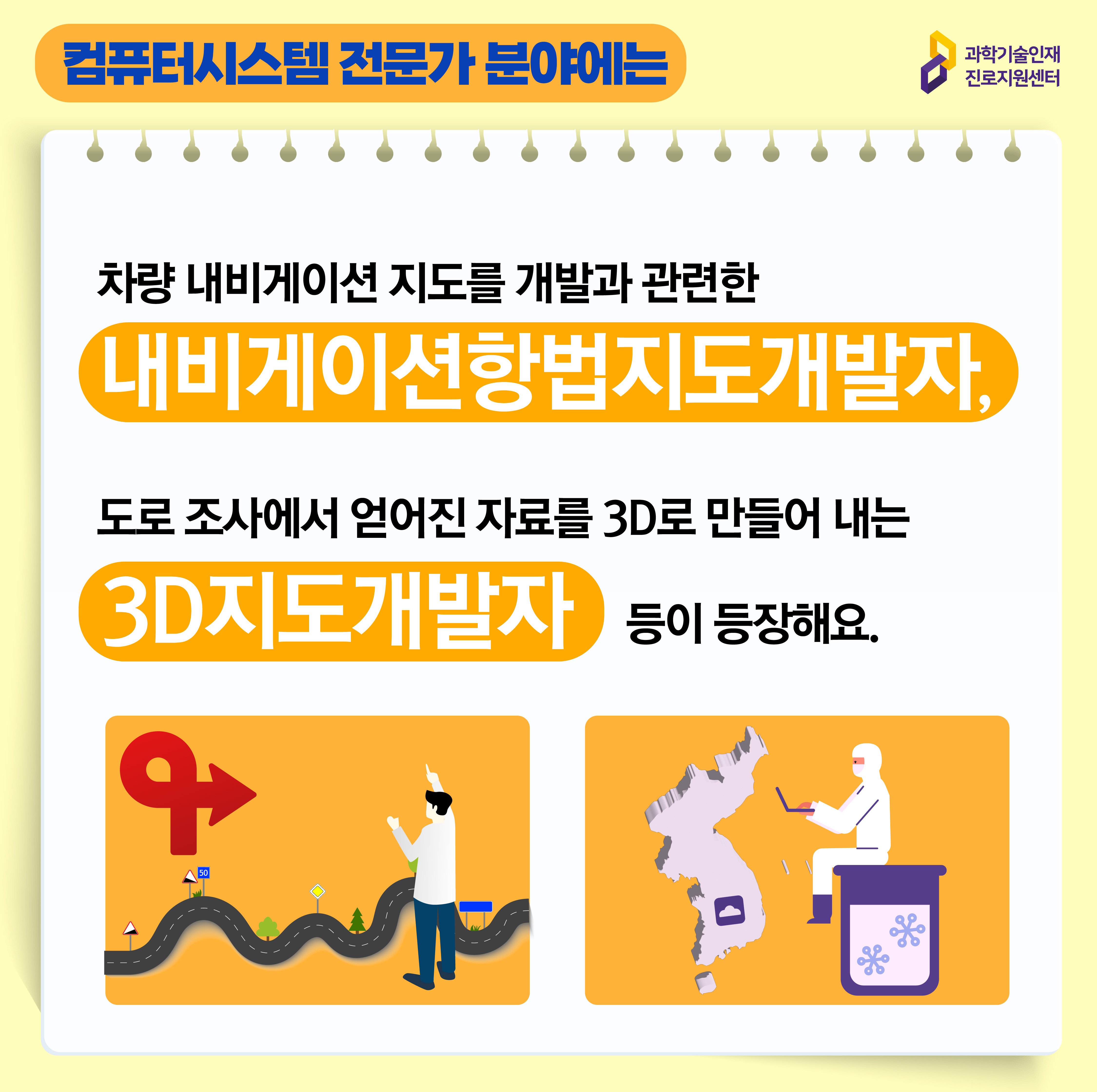 과학기술인재진로지원센터 소프트웨어 전문가 분야에는 차량 내비게이션 지도를 개발과 관련한 내비게이션항법지도개발자, 도로 조사에서 얻어진 자료를 3D로 만들어 내는 3D지도개발자 등이 등장해요. 