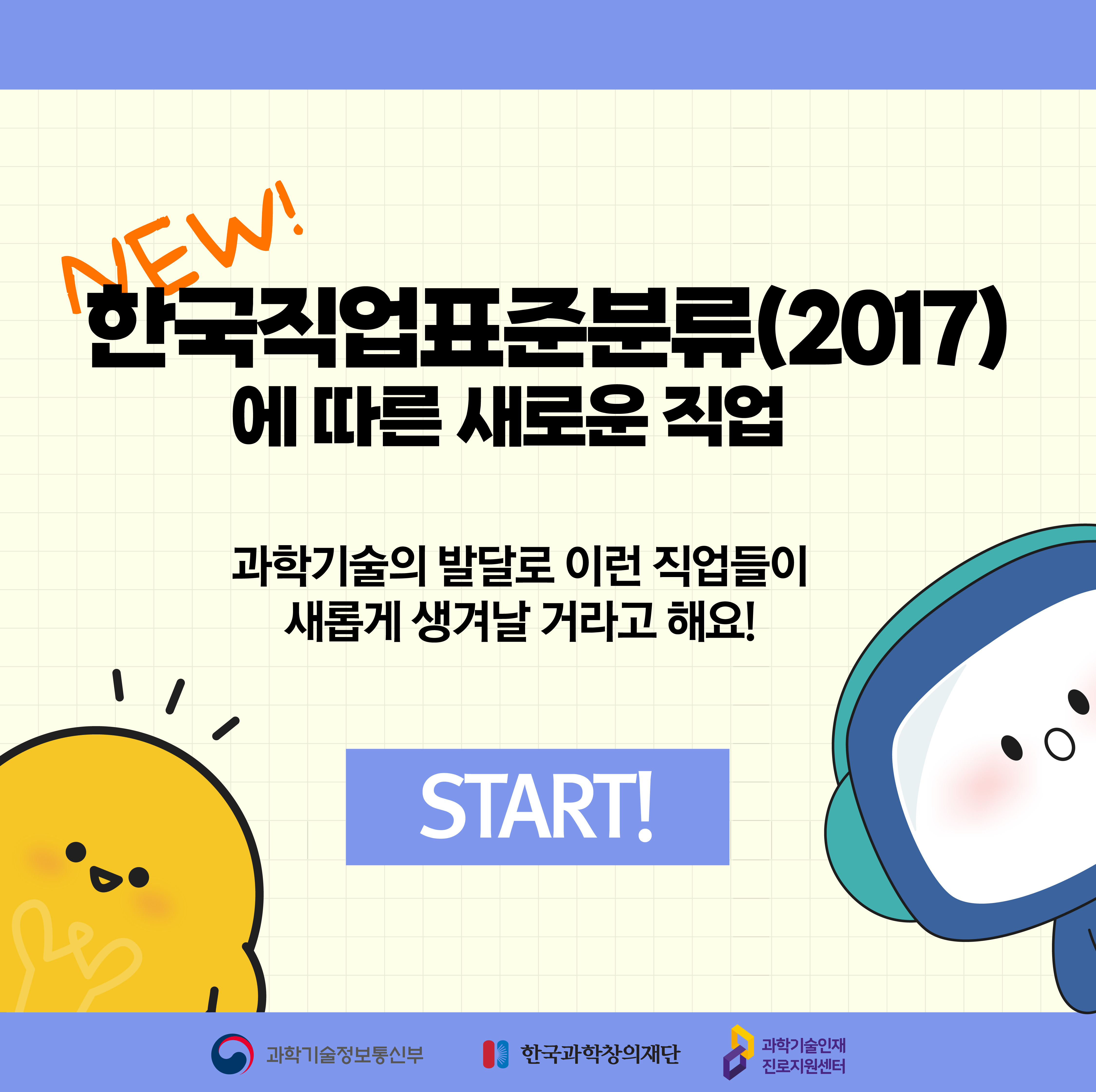 NEW! 한국직업표준분류(2017)에 따른 새로운 직업 과학기술의 발달로 이런 작업들이 새롭게 생겨날 거라고 해요!  START! 과학기술정보통신망 한국과학창의재단 과학기술인재진로지원센터