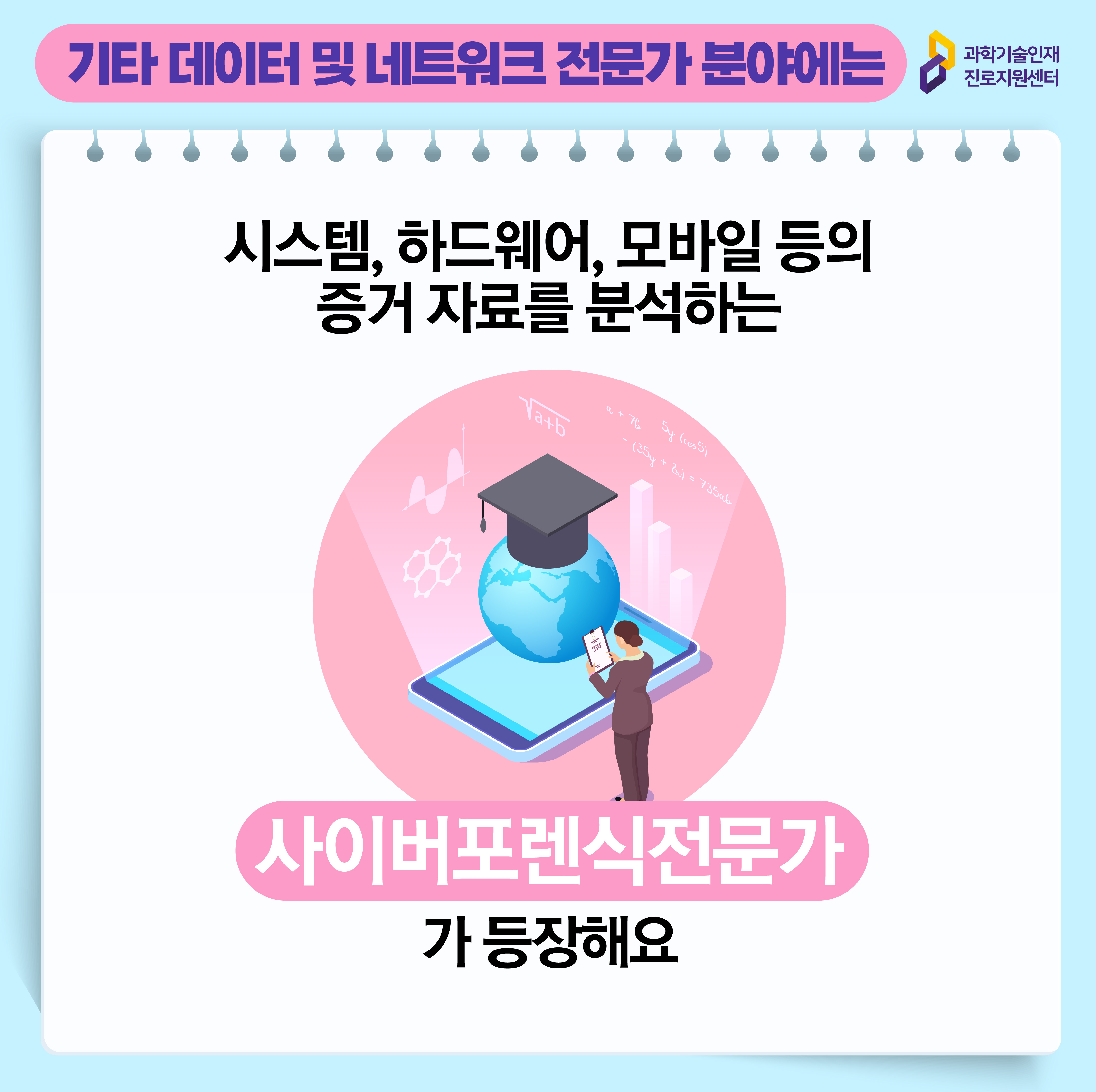 과학기술인재진로지원센터 기타 데이터 및 네트워크 전문가 분야에는 시스템, 하드웨어, 모바일 등의 증거 자료를 분석하는 사이버포렌식전문가가 등장해요 