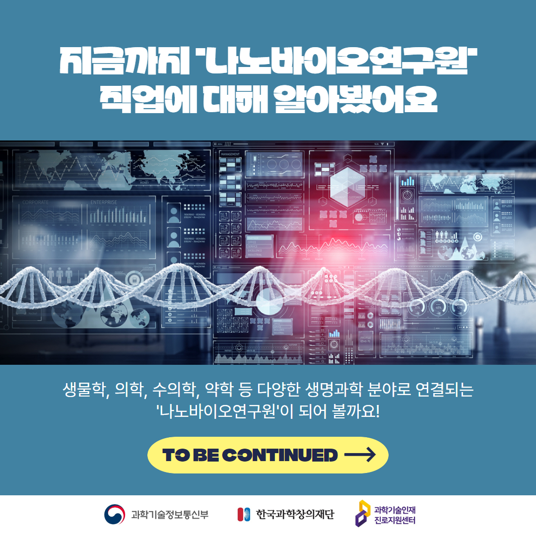 지금까지 '니노바이오연구원' 직업에 대해 알아봤어요 생물학, 의학, 수의학, 약학 등 다양한 생명과학 분야로 연결되는 '나노바이오연구원'이 되어 볼까요! TO BE CONTINUED ->